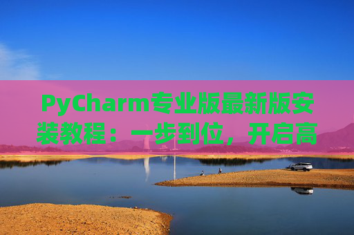 PyCharm专业版最新版安装教程：一步到位，开启高效Python开发之旅